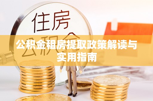 龙马潭公积金租房提取政策解读与实用指南