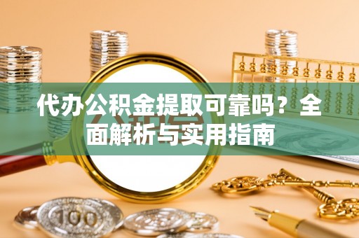 龙马潭代办公积金提取可靠吗？全面解析与实用指南