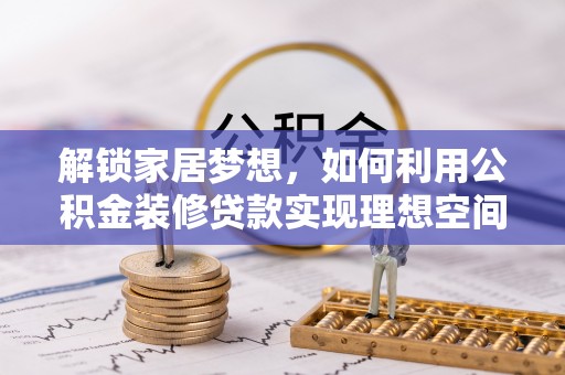 龙马潭解锁家居梦想，如何利用公积金装修贷款实现理想空间