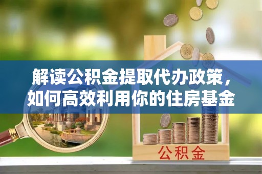 龙马潭解读公积金提取代办政策，如何高效利用你的住房基金