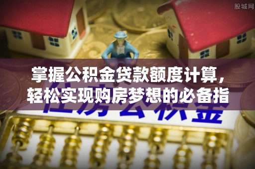 龙马潭掌握公积金贷款额度计算，轻松实现购房梦想的必备指南