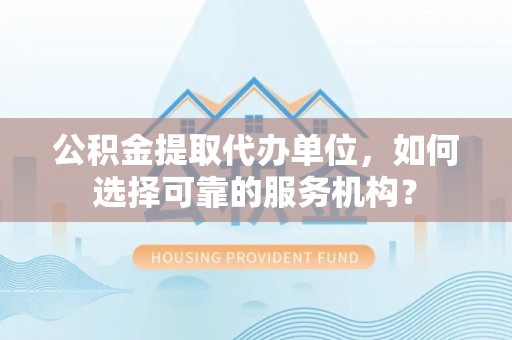 龙马潭公积金提取代办单位，如何选择可靠的服务机构？