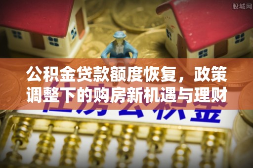龙马潭公积金贷款额度恢复，政策调整下的购房新机遇与理财规划