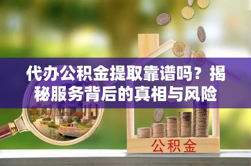 龙马潭代办公积金提取靠谱吗？揭秘服务背后的真相与风险