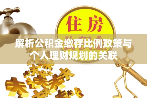龙马潭解析公积金缴存比例政策与个人理财规划的关联