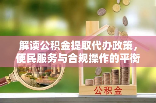 龙马潭解读公积金提取代办政策，便民服务与合规操作的平衡之道