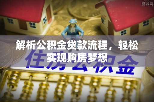 龙马潭解析公积金贷款流程，轻松实现购房梦想