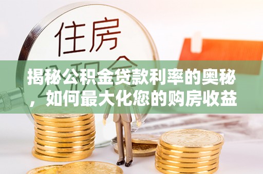 龙马潭揭秘公积金贷款利率的奥秘，如何最大化您的购房收益
