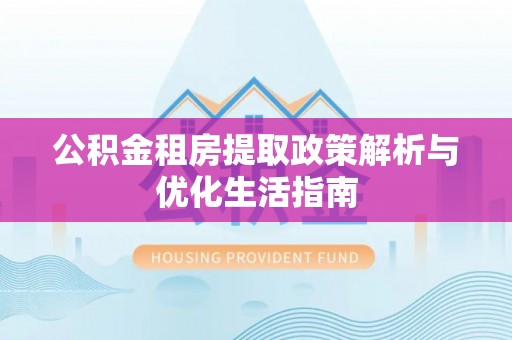 龙马潭公积金租房提取政策解析与优化生活指南