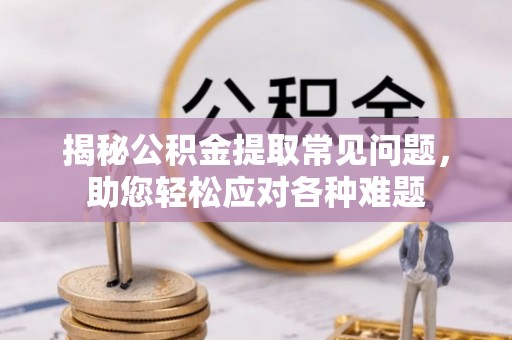 龙马潭揭秘公积金提取常见问题，助您轻松应对各种难题