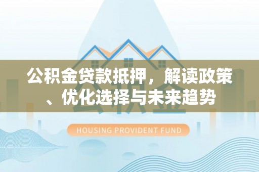 龙马潭公积金贷款抵押，解读政策、优化选择与未来趋势