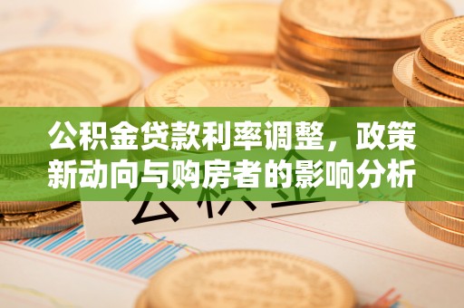 龙马潭公积金贷款利率调整，政策新动向与购房者的影响分析