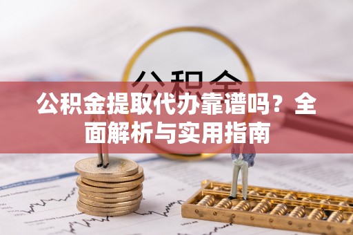 龙马潭公积金提取代办靠谱吗？全面解析与实用指南