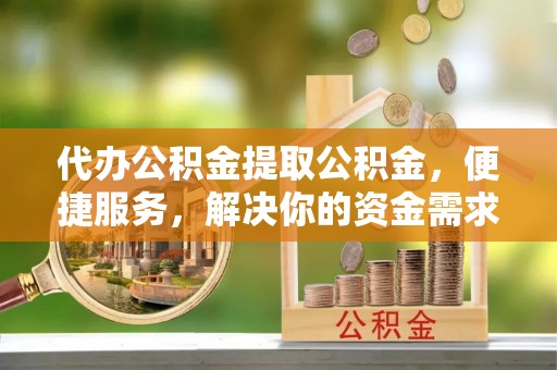 龙马潭代办公积金提取公积金，便捷服务，解决你的资金需求