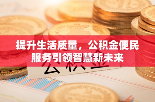 龙马潭提升生活质量，公积金便民服务引领智慧新未来