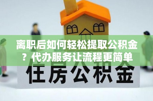 龙马潭离职后如何轻松提取公积金？代办服务让流程更简单