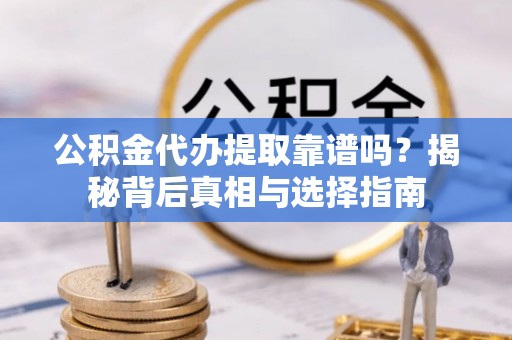 龙马潭公积金代办提取靠谱吗？揭秘背后真相与选择指南