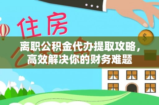 龙马潭离职公积金代办提取攻略，高效解决你的财务难题