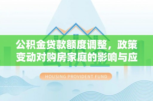 龙马潭公积金贷款额度调整，政策变动对购房家庭的影响与应对策略