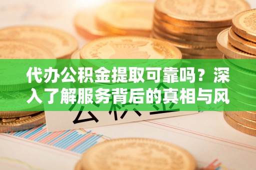 龙马潭代办公积金提取可靠吗？深入了解服务背后的真相与风险