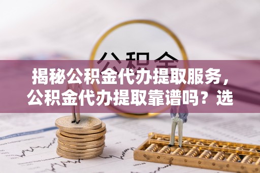 龙马潭揭秘公积金代办提取服务，公积金代办提取靠谱吗？选择需谨慎