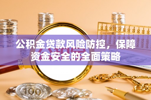 龙马潭公积金贷款风险防控，保障资金安全的全面策略
