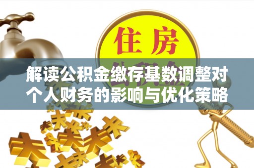 龙马潭解读公积金缴存基数调整对个人财务的影响与优化策略