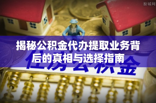 龙马潭揭秘公积金代办提取业务背后的真相与选择指南