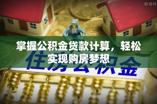 龙马潭掌握公积金贷款计算，轻松实现购房梦想