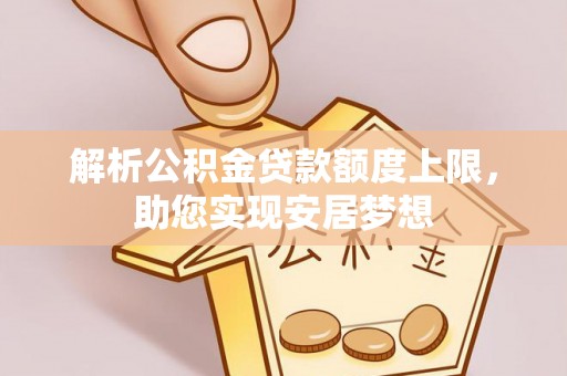 龙马潭解析公积金贷款额度上限，助您实现安居梦想