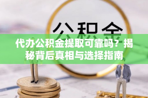 龙马潭代办公积金提取可靠吗？揭秘背后真相与选择指南