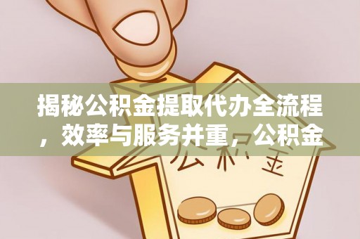 龙马潭揭秘公积金提取代办全流程，效率与服务并重，公积金提取代办要多久不再是难题