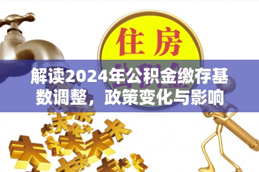 龙马潭解读2024年公积金缴存基数调整，政策变化与影响