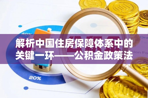 龙马潭解析中国住房保障体系中的关键一环——公积金政策法规的演变与影响