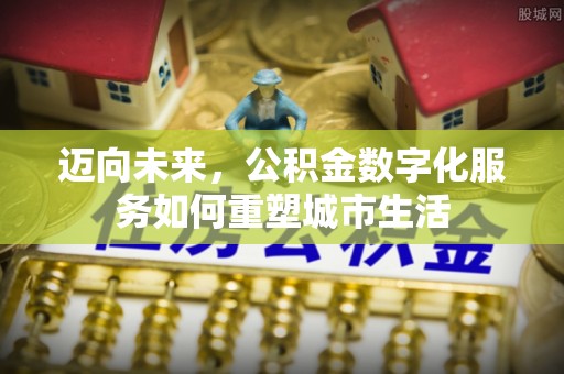 龙马潭迈向未来，公积金数字化服务如何重塑城市生活