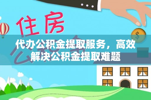龙马潭代办公积金提取服务，高效解决公积金提取难题