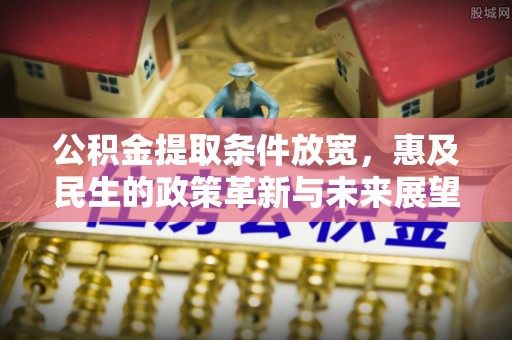 龙马潭公积金提取条件放宽，惠及民生的政策革新与未来展望
