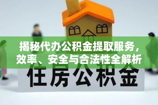 龙马潭揭秘代办公积金提取服务，效率、安全与合法性全解析