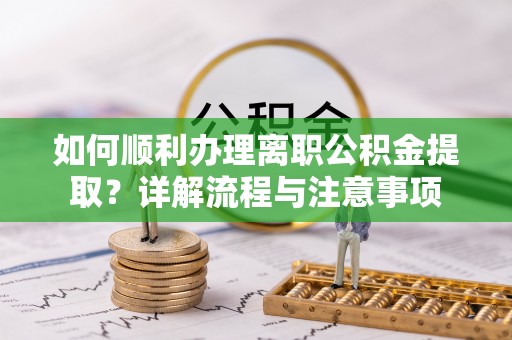 龙马潭如何顺利办理离职公积金提取？详解流程与注意事项
