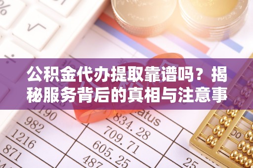 龙马潭公积金代办提取靠谱吗？揭秘服务背后的真相与注意事项