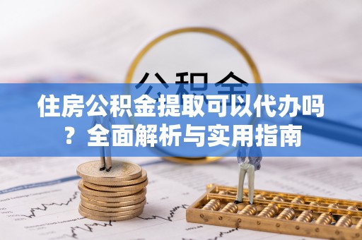 龙马潭住房公积金提取可以代办吗？全面解析与实用指南