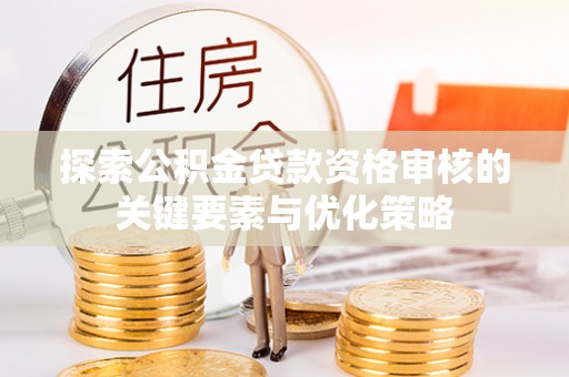 龙马潭探索公积金贷款资格审核的关键要素与优化策略