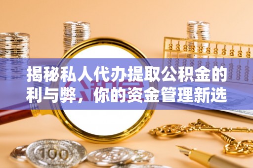 龙马潭揭秘私人代办提取公积金的利与弊，你的资金管理新选择