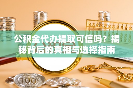 龙马潭公积金代办提取可信吗？揭秘背后的真相与选择指南