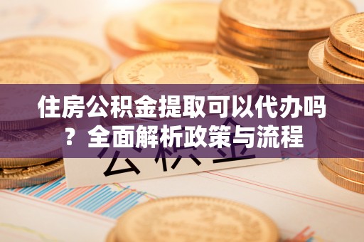 龙马潭住房公积金提取可以代办吗？全面解析政策与流程
