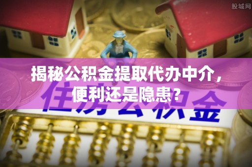 龙马潭揭秘公积金提取代办中介，便利还是隐患？