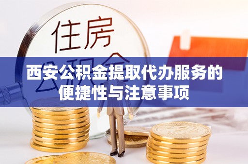 龙马潭西安公积金提取代办服务的便捷性与注意事项