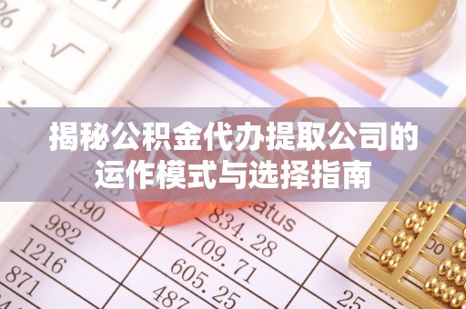 龙马潭揭秘公积金代办提取公司的运作模式与选择指南