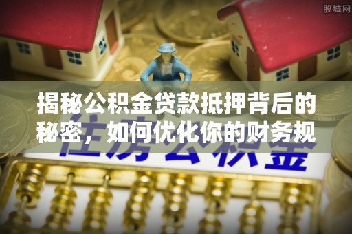 龙马潭揭秘公积金贷款抵押背后的秘密，如何优化你的财务规划