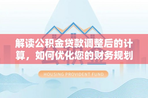 龙马潭解读公积金贷款调整后的计算，如何优化您的财务规划
